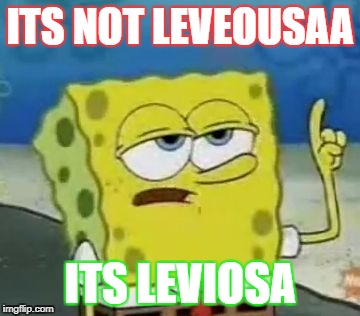 I'll Have You Know Spongebob Meme | ITS NOT LEVEOUSAA; ITS LEVIOSA | image tagged in memes,ill have you know spongebob | made w/ Imgflip meme maker