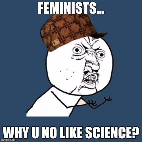Y U No Meme | FEMINISTS... WHY U NO LIKE SCIENCE? | image tagged in memes,y u no,scumbag | made w/ Imgflip meme maker