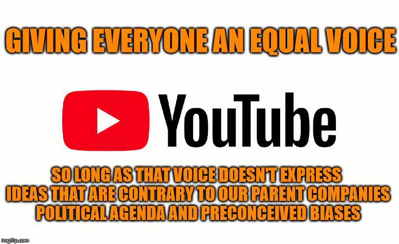 YouTube | GIVING EVERYONE AN EQUAL VOICE; SO LONG AS THAT VOICE DOESN'T EXPRESS IDEAS THAT ARE CONTRARY TO OUR PARENT COMPANIES POLITICAL AGENDA AND PRECONCEIVED BIASES | image tagged in speech,youtube | made w/ Imgflip meme maker