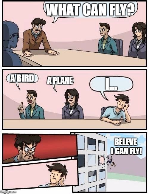 Boardroom Meeting Suggestion Meme | WHAT CAN FLY? A BIRD; I... A PLANE; BELEVE I CAN FLY! | image tagged in memes,boardroom meeting suggestion | made w/ Imgflip meme maker