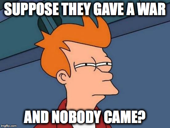 Futurama Fry Meme | SUPPOSE THEY GAVE A WAR; AND NOBODY CAME? | image tagged in memes,futurama fry | made w/ Imgflip meme maker
