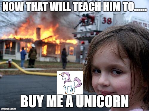 Disaster Girl | NOW THAT WILL TEACH HIM TO...... BUY ME A UNICORN | image tagged in memes,disaster girl | made w/ Imgflip meme maker