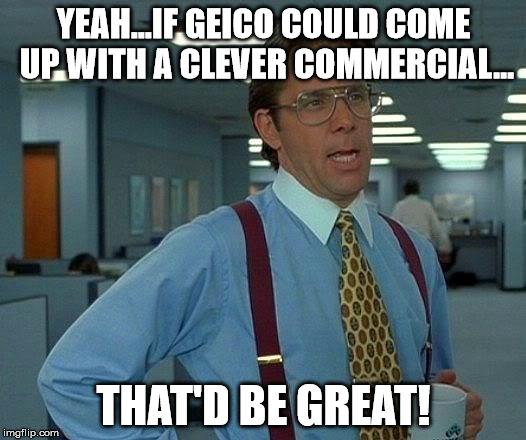 If you're on imgflip, you make memes and gifs! It's what you do. If you're Geico, you make crap commercials! It's what you do! | YEAH...IF GEICO COULD COME UP WITH A CLEVER COMMERCIAL... THAT'D BE GREAT! | image tagged in memes,that would be great,geico,commercials,suck | made w/ Imgflip meme maker