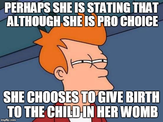 Futurama Fry Meme | PERHAPS SHE IS STATING THAT ALTHOUGH SHE IS PRO CHOICE SHE CHOOSES TO GIVE BIRTH TO THE CHILD IN HER WOMB | image tagged in memes,futurama fry | made w/ Imgflip meme maker