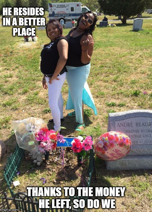 God Willing | HE RESIDES IN A BETTER PLACE; THANKS TO THE MONEY HE LEFT, SO DO WE | image tagged in death,funeral | made w/ Imgflip meme maker