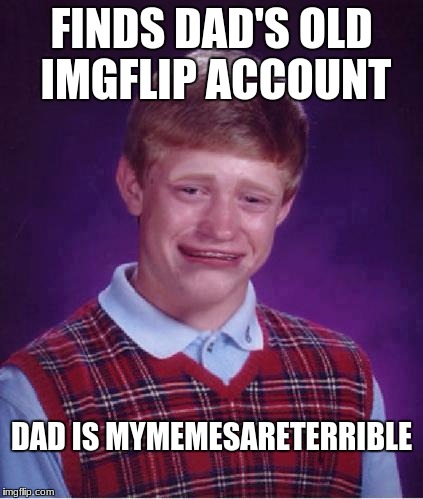 Unlikely, for a number of reasons. | FINDS DAD'S OLD IMGFLIP ACCOUNT; DAD IS MYMEMESARETERRIBLE | image tagged in bad luck brian cry | made w/ Imgflip meme maker