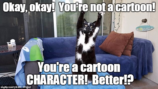 Okay, okay!  You're not a cartoon! You're a cartoon CHARACTER!  Better!? | made w/ Imgflip meme maker