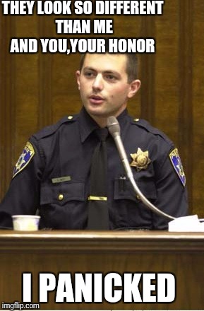 Police Officer Testifying | THEY LOOK SO DIFFERENT THAN ME AND YOU,YOUR HONOR; I PANICKED | image tagged in memes,police officer testifying | made w/ Imgflip meme maker
