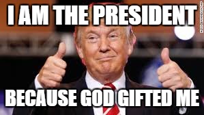 I AM THE PRESIDENT BECAUSE GOD GIFTED ME | made w/ Imgflip meme maker