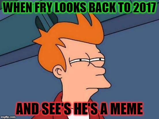 Futurama Fry | WHEN FRY LOOKS BACK TO 2017; AND SEE'S HE'S A MEME | image tagged in memes,futurama fry | made w/ Imgflip meme maker