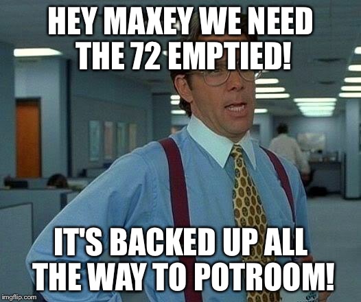 office space | HEY MAXEY WE NEED THE 72 EMPTIED! IT'S BACKED UP ALL THE WAY TO POTROOM! | image tagged in office space | made w/ Imgflip meme maker
