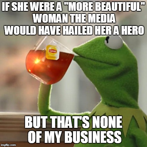 But That's None Of My Business Meme | IF SHE WERE A "MORE BEAUTIFUL" WOMAN THE MEDIA WOULD HAVE HAILED HER A HERO BUT THAT'S NONE OF MY BUSINESS | image tagged in memes,but thats none of my business,kermit the frog | made w/ Imgflip meme maker