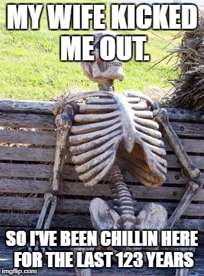 Waiting Skeleton Meme | MY WIFE KICKED ME OUT. SO I'VE BEEN CHILLIN HERE FOR THE LAST 123 YEARS | image tagged in memes,waiting skeleton | made w/ Imgflip meme maker
