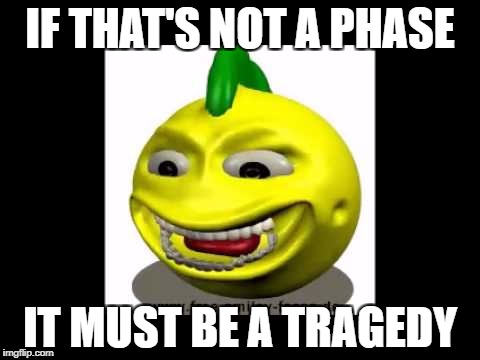 IF THAT'S NOT A PHASE IT MUST BE A TRAGEDY | made w/ Imgflip meme maker