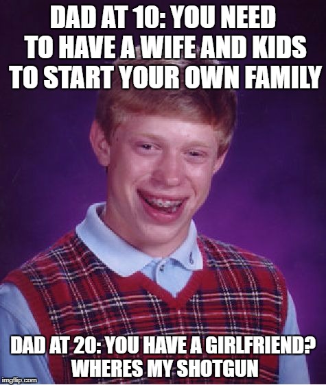 Parent Logic | DAD AT 10: YOU NEED TO HAVE A WIFE AND KIDS TO START YOUR OWN FAMILY; DAD AT 20: YOU HAVE A GIRLFRIEND? WHERES MY SHOTGUN | image tagged in memes,bad luck brian,funny,dad,girlfriend,shotgun | made w/ Imgflip meme maker