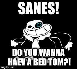 SANES | SANES! DO YOU WANNA HAEV A BED TOM?! | image tagged in sanes | made w/ Imgflip meme maker