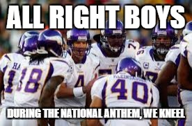 ALL RIGHT BOYS DURING THE NATIONAL ANTHEM, WE KNEEL | made w/ Imgflip meme maker