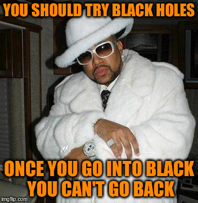YOU SHOULD TRY BLACK HOLES ONCE YOU GO INTO BLACK YOU CAN'T GO BACK | made w/ Imgflip meme maker