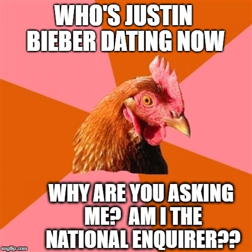 Anti Joke Chicken Meme | WHO'S JUSTIN BIEBER DATING NOW; WHY ARE YOU ASKING ME?  AM I THE NATIONAL ENQUIRER?? | image tagged in memes,anti joke chicken | made w/ Imgflip meme maker