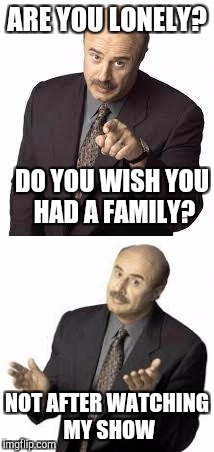 Families on Dr. Phil | ARE YOU LONELY? DO YOU WISH YOU HAD A FAMILY? NOT AFTER WATCHING MY SHOW | image tagged in dr phil | made w/ Imgflip meme maker