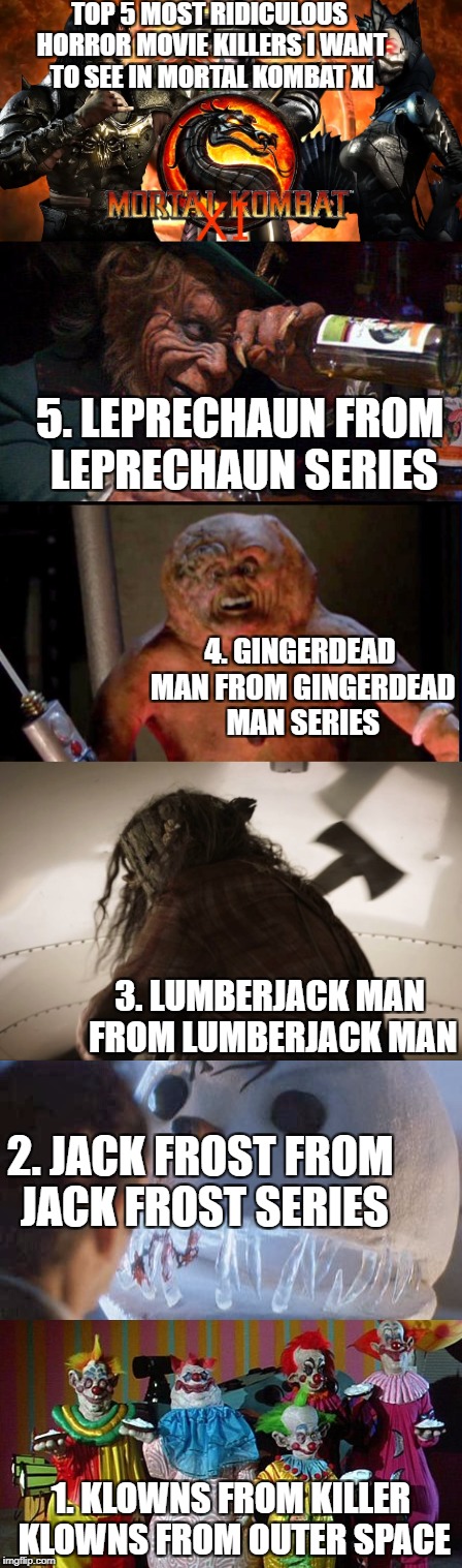 TOP 5 MOST RIDICULOUS HORROR MOVIE KILLERS I WANT TO SEE IN MORTAL KOMBAT XI; 5. LEPRECHAUN FROM LEPRECHAUN SERIES; 4. GINGERDEAD MAN FROM GINGERDEAD MAN SERIES; 3. LUMBERJACK MAN FROM LUMBERJACK MAN; 2. JACK FROST FROM JACK FROST SERIES; 1. KLOWNS FROM KILLER KLOWNS FROM OUTER SPACE | image tagged in horror,monsters,parody,mortal kombat | made w/ Imgflip meme maker