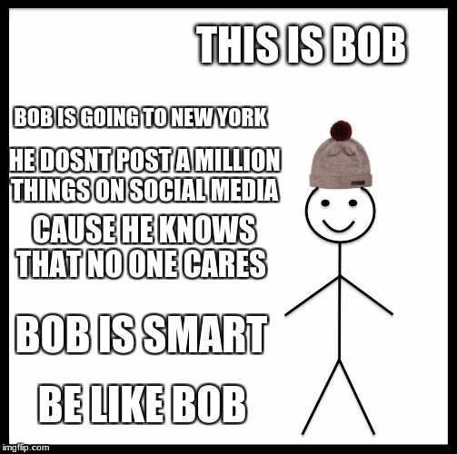 Be Like Bill | THIS IS BOB; BOB IS GOING TO NEW YORK; HE DOSNT POST A MILLION THINGS ON SOCIAL MEDIA; CAUSE HE KNOWS THAT NO ONE CARES; BOB IS SMART; BE LIKE BOB | image tagged in memes,be like bill | made w/ Imgflip meme maker