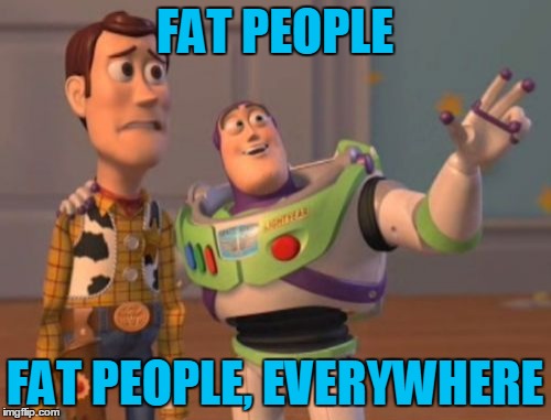 X, X Everywhere Meme | FAT PEOPLE FAT PEOPLE, EVERYWHERE | image tagged in memes,x x everywhere | made w/ Imgflip meme maker