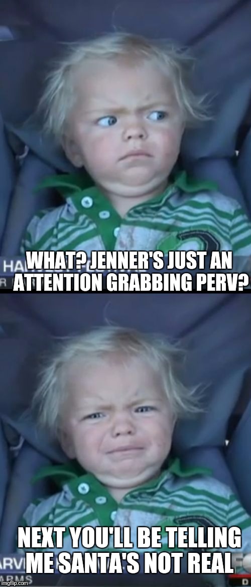 WHAT? JENNER'S JUST AN ATTENTION GRABBING PERV? NEXT YOU'LL BE TELLING ME SANTA'S NOT REAL | made w/ Imgflip meme maker