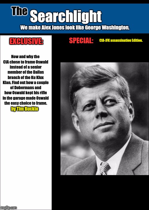 SPECIAL:; CIA-JFK assassination Edition. EXCLUSIVE:; How and why the CIA chose to frame Oswald instead of a senior member of the Dallas branch of the Ku Klux Klan. Find out how a couple of Dobermans and how Oswald kept his rifle in the garage made Oswald the easy choice to frame. by Tim Buckto | image tagged in searchlight,jfk,conspiracy | made w/ Imgflip meme maker