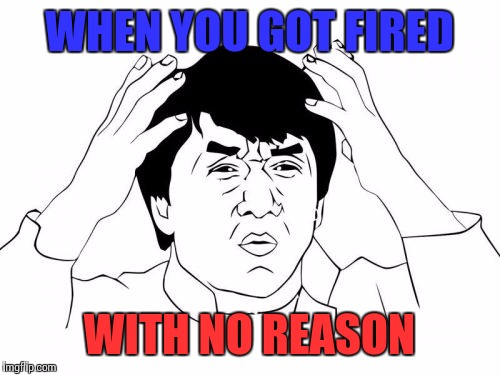 Jackie Chan WTF Meme | WHEN YOU GOT FIRED; WITH NO REASON | image tagged in memes,jackie chan wtf | made w/ Imgflip meme maker