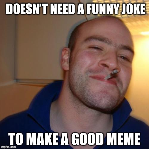 Good Guy Greg Meme | DOESN’T NEED A FUNNY JOKE; TO MAKE A GOOD MEME | image tagged in memes,good guy greg | made w/ Imgflip meme maker