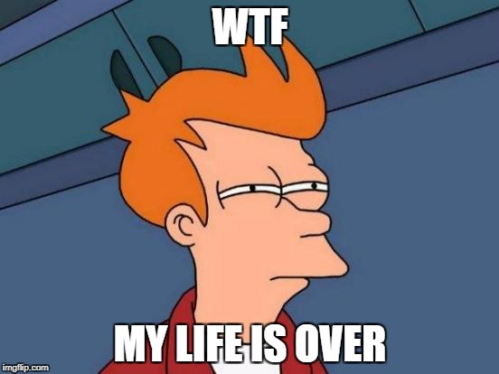 Futurama Fry | WTF; MY LIFE IS OVER | image tagged in memes,futurama fry | made w/ Imgflip meme maker