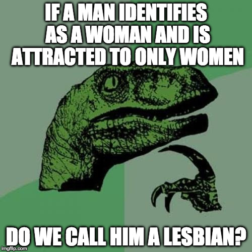 Libel logic has been serving me well. Not the country, but my Imgflip. | IF A MAN IDENTIFIES AS A WOMAN AND IS ATTRACTED TO ONLY WOMEN; DO WE CALL HIM A LESBIAN? | image tagged in memes,philosoraptor,liberal logic,donald trump,transgender,lesbian | made w/ Imgflip meme maker