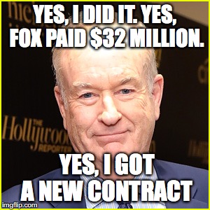 YES, I DID IT. YES, FOX PAID $32 MILLION. YES, I GOT A NEW CONTRACT | image tagged in bill o'reilly | made w/ Imgflip meme maker