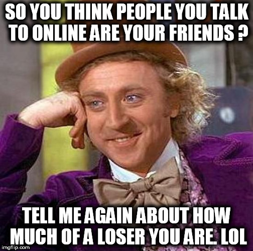 Creepy Condescending Wonka | SO YOU THINK PEOPLE YOU TALK TO ONLINE ARE YOUR FRIENDS ? TELL ME AGAIN ABOUT HOW MUCH OF A LOSER YOU ARE. LOL | image tagged in memes,creepy condescending wonka,loser,friends,gamers,fat gamer | made w/ Imgflip meme maker