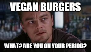 Leo, what have you done? | VEGAN BURGERS; WHAT? ARE YOU ON YOUR PERIOD? | image tagged in meme,vegan | made w/ Imgflip meme maker