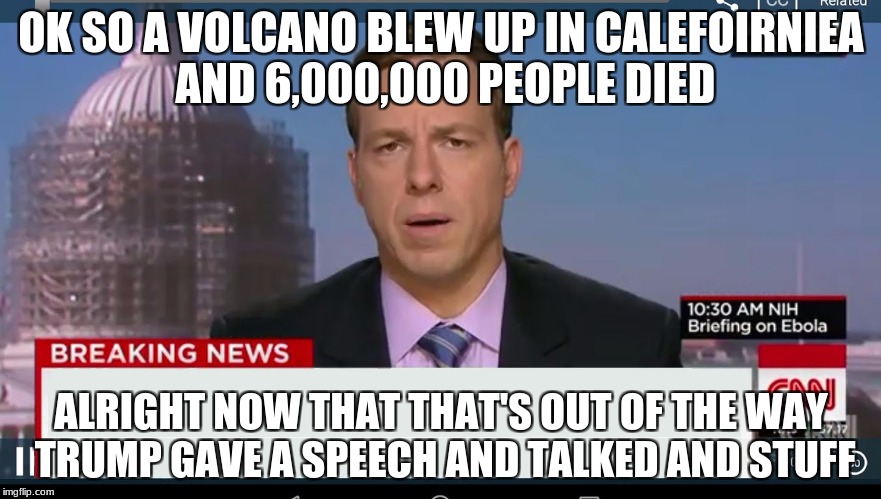 cnn breaking news template | OK SO A VOLCANO BLEW UP IN CALEFOIRNIEA AND 6,000,000 PEOPLE DIED; ALRIGHT NOW THAT THAT'S OUT OF THE WAY TRUMP GAVE A SPEECH AND TALKED AND STUFF | image tagged in cnn breaking news template | made w/ Imgflip meme maker