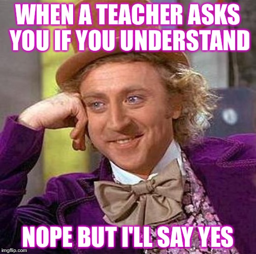 Creepy Condescending Wonka Meme | WHEN A TEACHER ASKS YOU IF YOU UNDERSTAND; NOPE BUT I'LL SAY YES | image tagged in memes,creepy condescending wonka | made w/ Imgflip meme maker