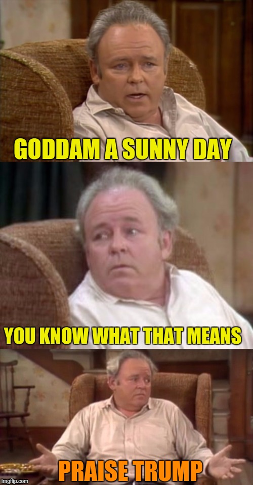 Trumps jock riders be like | GODDAM A SUNNY DAY; YOU KNOW WHAT THAT MEANS; PRAISE TRUMP | image tagged in bad pun archie bunker | made w/ Imgflip meme maker