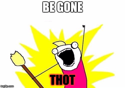 X All The Y Meme | BE GONE; THOT | image tagged in memes,x all the y | made w/ Imgflip meme maker