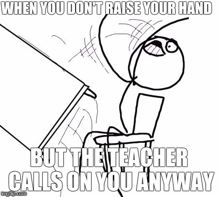 Table Flip Guy Meme | WHEN YOU DON'T RAISE YOUR HAND; BUT THE TEACHER CALLS ON YOU ANYWAY | image tagged in memes,table flip guy | made w/ Imgflip meme maker