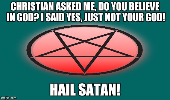 Theistic Satanist | CHRISTIAN ASKED ME, DO YOU BELIEVE IN GOD? I SAID YES, JUST NOT YOUR GOD! HAIL SATAN! | image tagged in satan,god,lord,father,theistic satanism,earth | made w/ Imgflip meme maker