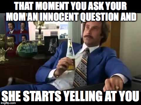 Well That Escalated Quickly | THAT MOMENT YOU ASK YOUR MOM AN INNOCENT QUESTION AND; SHE STARTS YELLING AT YOU | image tagged in memes,well that escalated quickly | made w/ Imgflip meme maker