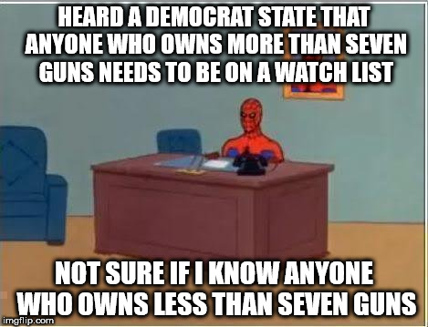 Spiderman Computer Desk Meme | HEARD A DEMOCRAT STATE THAT ANYONE WHO OWNS MORE THAN SEVEN GUNS NEEDS TO BE ON A WATCH LIST; NOT SURE IF I KNOW ANYONE WHO OWNS LESS THAN SEVEN GUNS | image tagged in memes,spiderman computer desk,spiderman | made w/ Imgflip meme maker