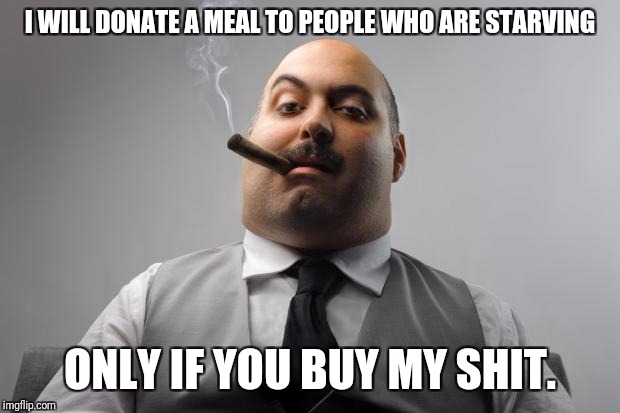 We can all agree that's a jerk move. | I WILL DONATE A MEAL TO PEOPLE WHO ARE STARVING; ONLY IF YOU BUY MY SHIT. | image tagged in memes,economics,greed,scumbag,scumbag boss | made w/ Imgflip meme maker