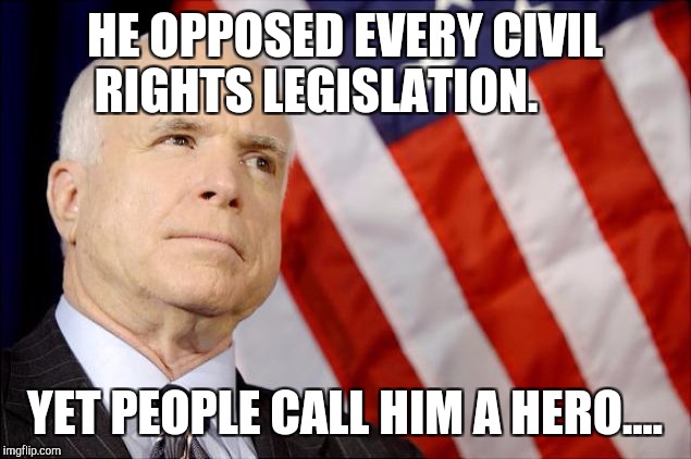 John McCain | HE OPPOSED EVERY CIVIL RIGHTS LEGISLATION. YET PEOPLE CALL HIM A HERO.... | image tagged in john mccain | made w/ Imgflip meme maker
