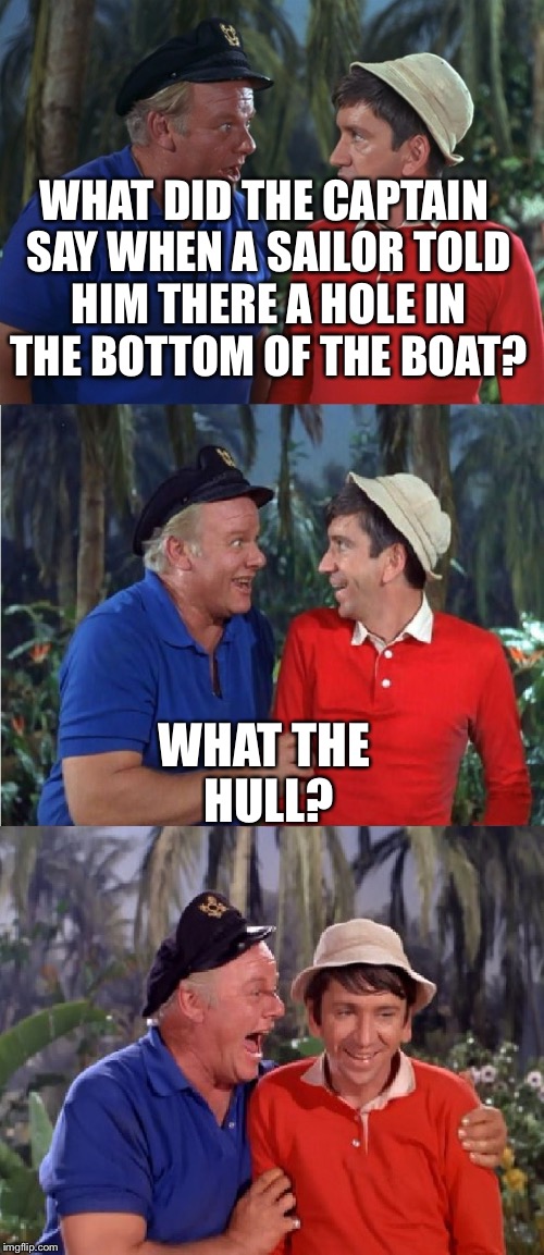 Gilligan Bad Pun | WHAT DID THE CAPTAIN SAY WHEN A SAILOR TOLD HIM THERE A HOLE IN THE BOTTOM OF THE BOAT? WHAT THE HULL? | image tagged in gilligan bad pun | made w/ Imgflip meme maker
