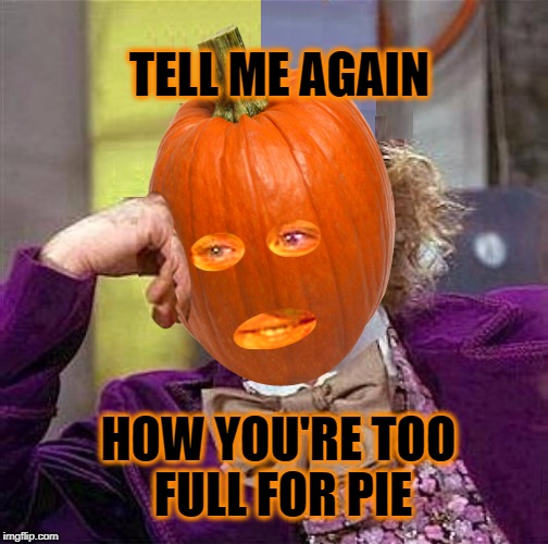 TELL ME AGAIN; HOW YOU'RE TOO FULL FOR PIE | image tagged in creepy condescending wonka,pumpkin,pumpkin pie,pie,full | made w/ Imgflip meme maker