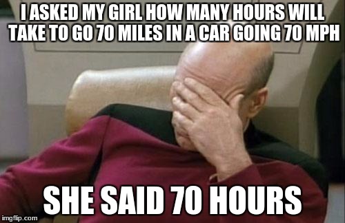 Captain Picard Facepalm Meme | I ASKED MY GIRL HOW MANY HOURS WILL TAKE TO GO 70 MILES IN A CAR GOING 70 MPH; SHE SAID 70 HOURS | image tagged in memes,captain picard facepalm | made w/ Imgflip meme maker