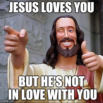 Buddy Christ | JESUS LOVES YOU; BUT HE'S NOT IN LOVE WITH YOU | image tagged in memes,buddy christ | made w/ Imgflip meme maker